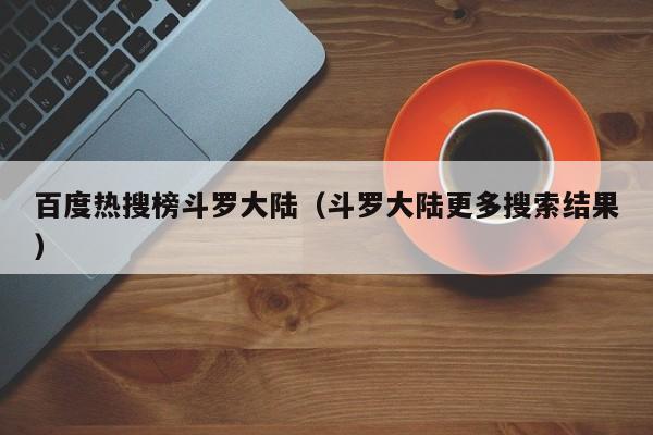 百度热搜榜斗罗大陆（斗罗大陆更多搜索结果）