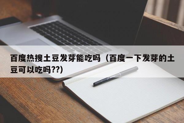 百度热搜土豆发芽能吃吗（百度一下发芽的土豆可以吃吗??）