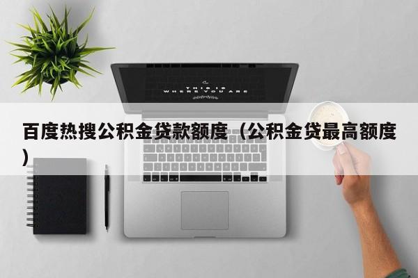 百度热搜公积金贷款额度（公积金贷最高额度）