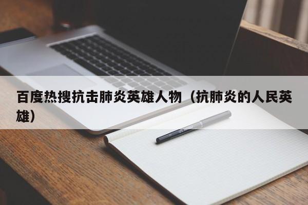 百度热搜抗击肺炎英雄人物（抗肺炎的人民英雄）