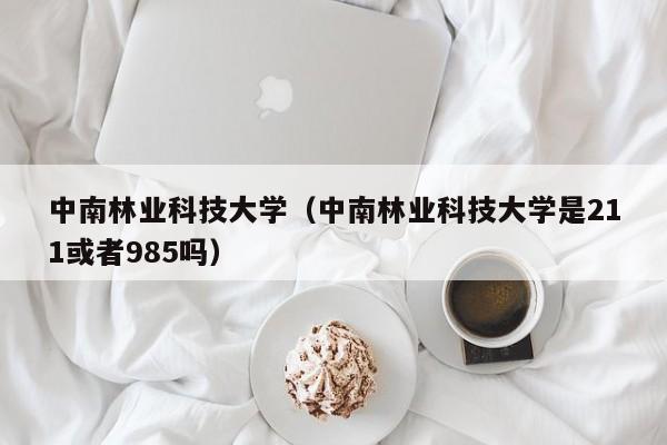 中南林业科技大学（中南林业科技大学是211或者985吗）