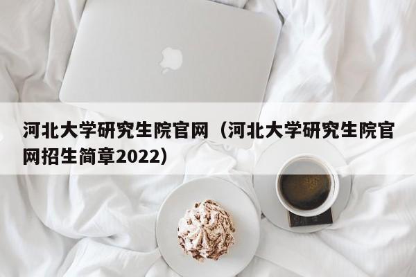 河北大学研究生院官网（河北大学研究生院官网招生简章2022）