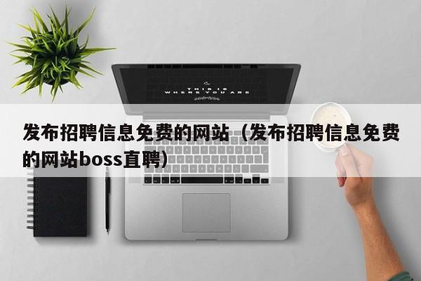 发布招聘信息免费的网站（发布招聘信息免费的网站boss直聘）