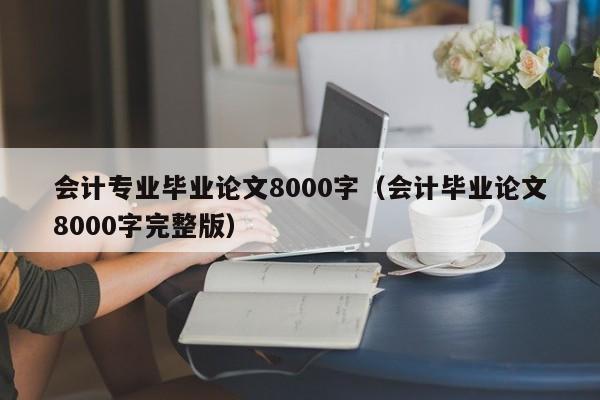 会计专业毕业论文8000字（会计毕业论文8000字完整版）