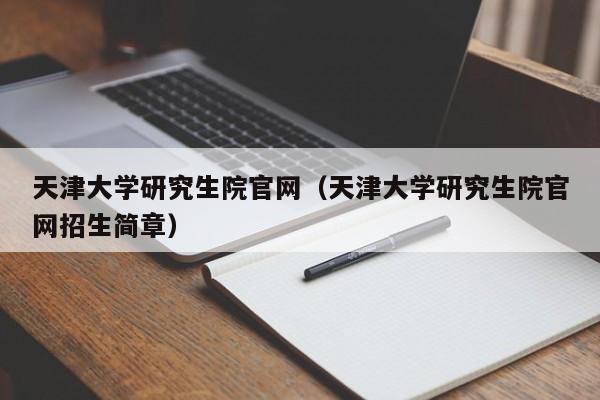 天津大学研究生院官网（天津大学研究生院官网招生简章）