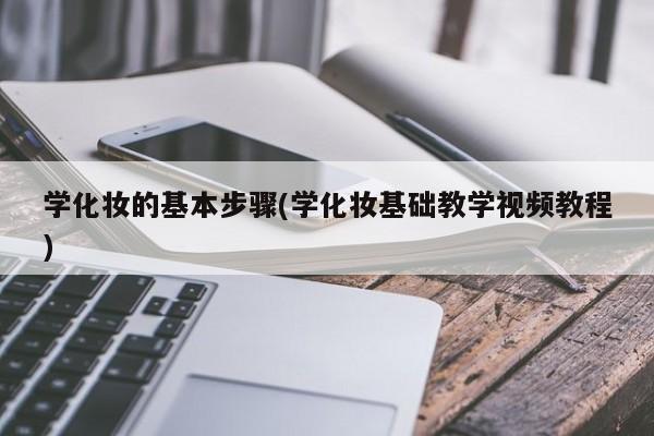 学化妆的基本步骤(学化妆基础教学视频教程)