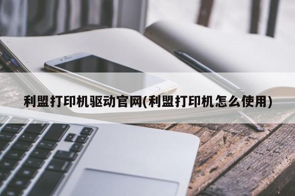 利盟打印机驱动官网(利盟打印机怎么使用)