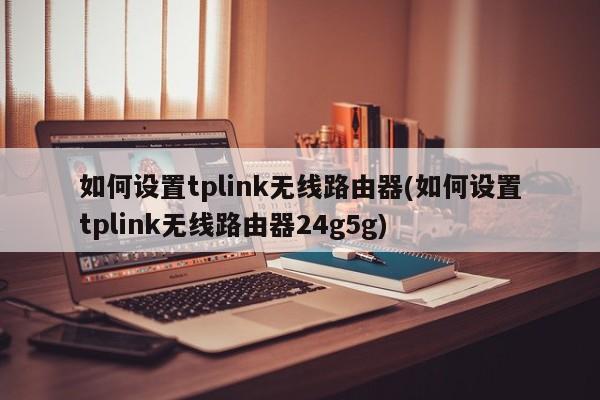 如何设置tplink无线路由器(如何设置tplink无线路由器24g5g)