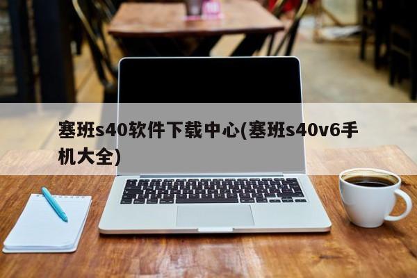 塞班s40软件下载中心(塞班s40v6手机大全)