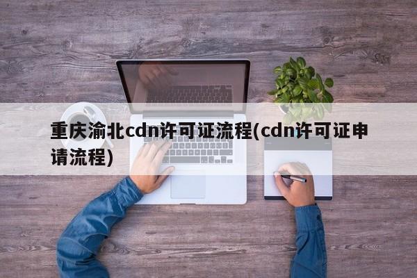 重庆渝北cdn许可证流程(cdn许可证申请流程)