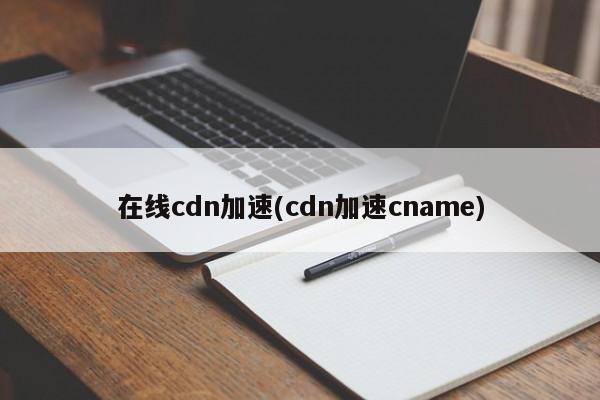 在线cdn加速(cdn加速cname)