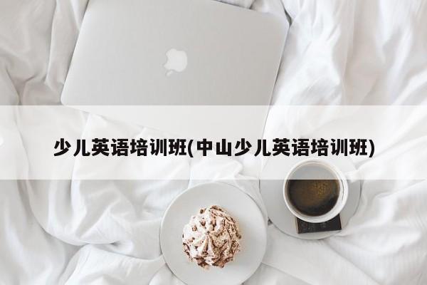 少儿英语培训班(中山少儿英语培训班)