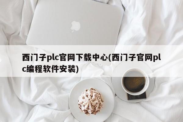 西门子plc官网下载中心(西门子官网plc编程软件安装)