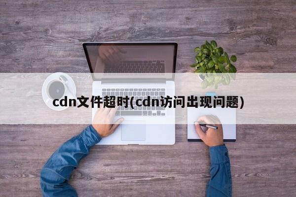 cdn文件超时(cdn访问出现问题)