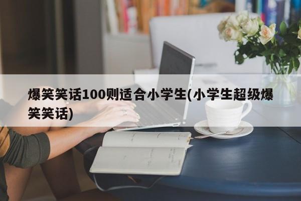 爆笑笑话100则适合小学生(小学生超级爆笑笑话)