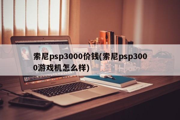 索尼psp3000价钱(索尼psp3000游戏机怎么样)