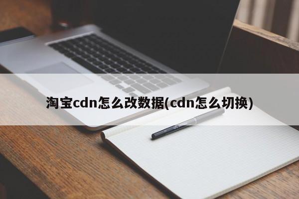 淘宝cdn怎么改数据(cdn怎么切换)