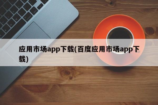 应用市场app下载(百度应用市场app下载)