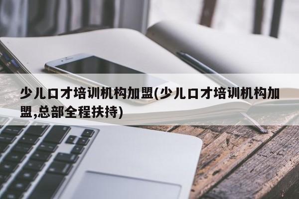 少儿口才培训机构加盟(少儿口才培训机构加盟,总部全程扶持)