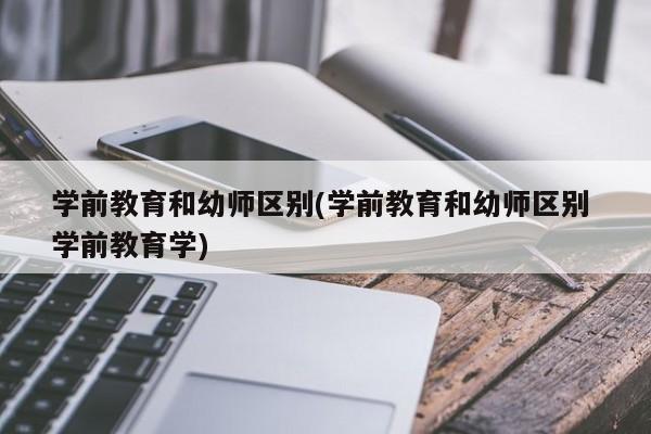 学前教育和幼师区别(学前教育和幼师区别 学前教育学)