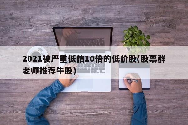 2021被严重低估10倍的低价股(股票群老师推荐牛股)