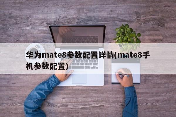 华为mate8参数配置详情(mate8手机参数配置)