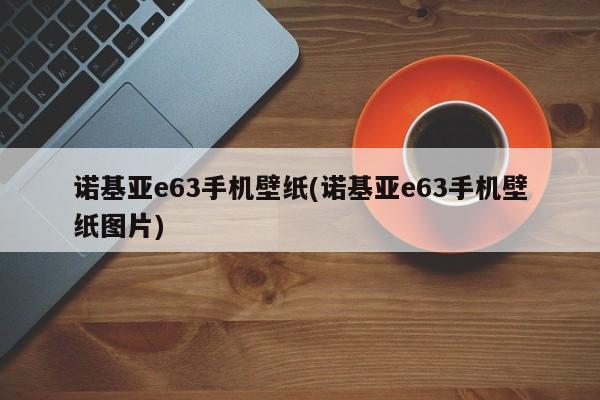 诺基亚e63手机壁纸(诺基亚e63手机壁纸图片)