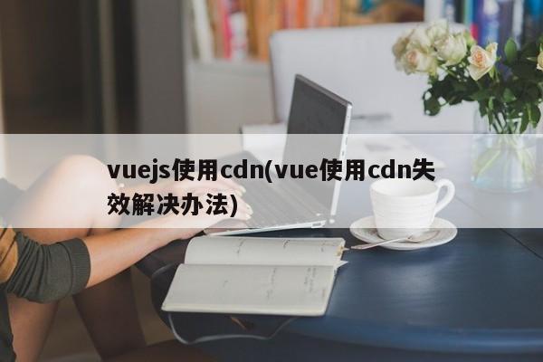 vuejs使用cdn(vue使用cdn失效解决办法)