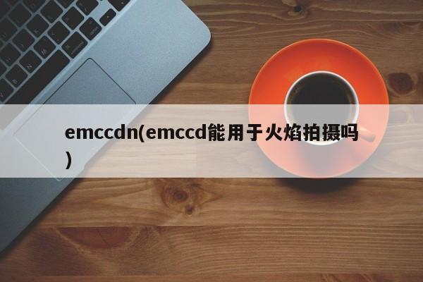 emccdn(emccd能用于火焰拍摄吗)