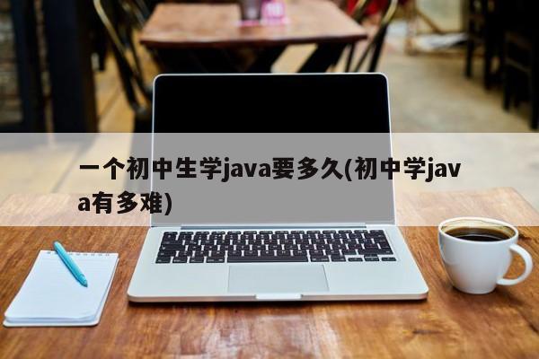 一个初中生学java要多久(初中学java有多难)