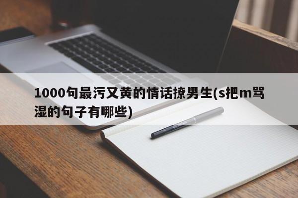 1000句最污又黄的情话撩男生(s把m骂湿的句子有哪些)