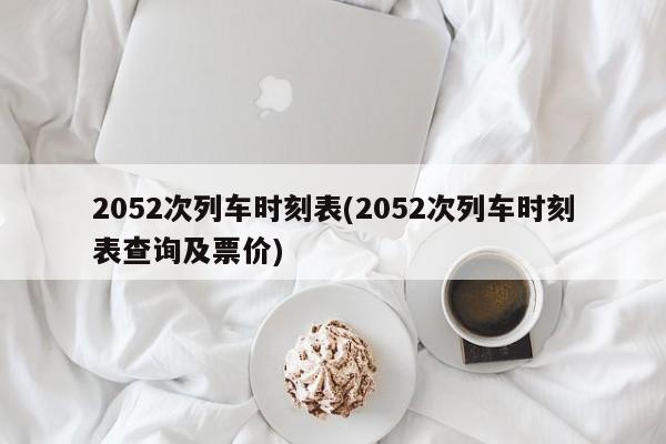 2052次列车时刻表(2052次列车时刻表查询及票价)