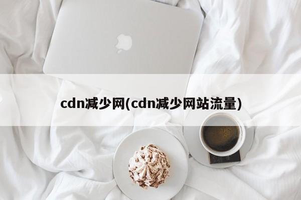 cdn减少网(cdn减少网站流量)