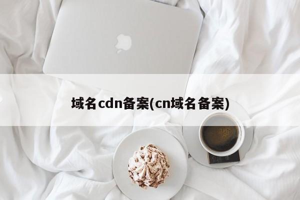 域名cdn备案(cn域名备案)