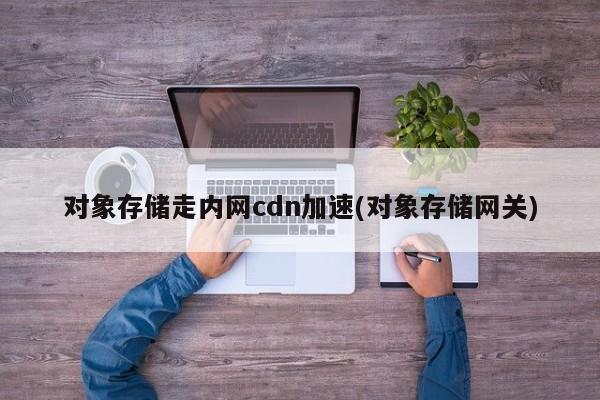 对象存储走内网cdn加速(对象存储网关)