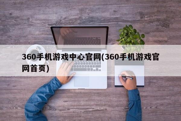 360手机游戏中心官网(360手机游戏官网首页)