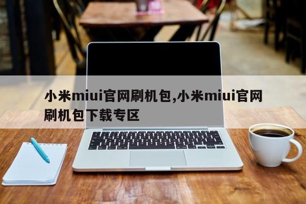 小米miui官网刷机包,小米miui官网刷机包下载专区