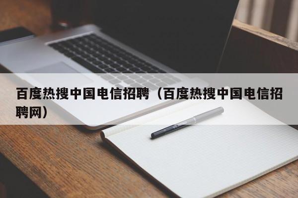 百度热搜中国电信招聘（百度热搜中国电信招聘网）