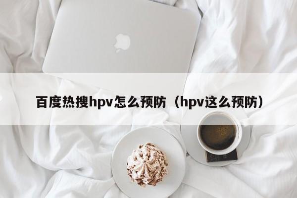 百度热搜hpv怎么预防（hpv这么预防）