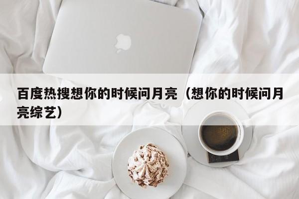 百度热搜想你的时候问月亮（想你的时候问月亮综艺）